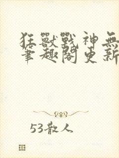 狂兽战神无弹窗笔趣阁更新