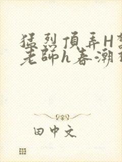 猛烈顶弄H禁欲老师h春潮视频