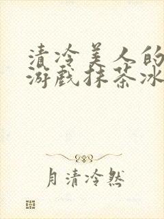 清冷美人的神奇游戏抹茶冰沙1