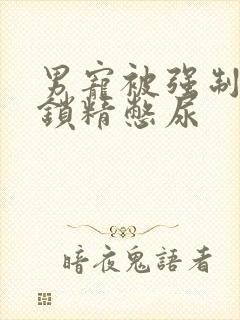 男宠被强制灌水锁精憋尿