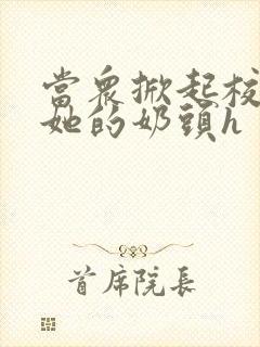 当众掀起校服揉她的奶头h