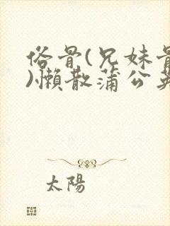 俗骨(兄妹骨科)懒散蒲公英结局