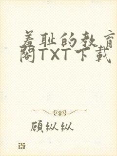 羞耻的教育笔趣阁TXT下载