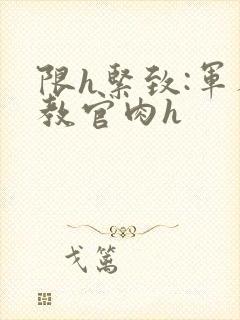 限h紧致:军人教官肉h