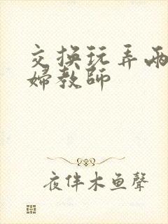 交换玩弄两个美妇教师