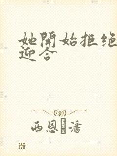 她开始拒绝慢迎迎合