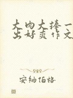 大肉大捧一进一出好爽作文