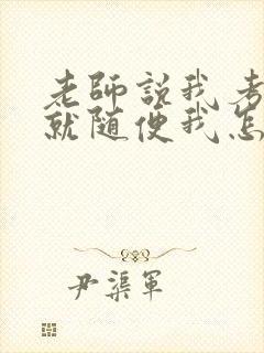 老师说我考好了就随便我怎样