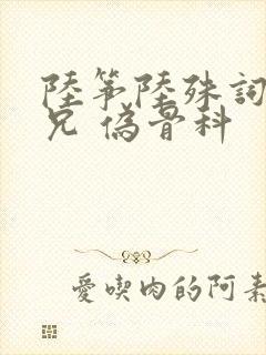 陆筝陆殊词 养兄 伪骨科