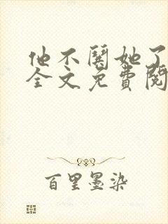 他不哄她了小说全文免费阅读