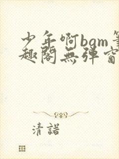 少年啊bgm笔趣阁无弹窗免费