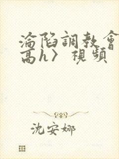 沦陷调教会所〈高h〉视频