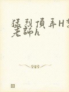 猛烈顶弄H禁欲老师h