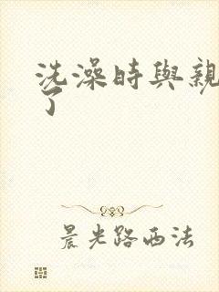 洗澡时与亲女伦了