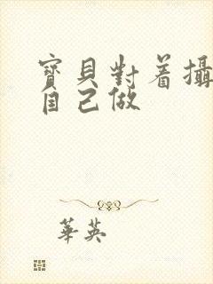 宝贝对着摄像头自己做