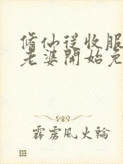 修仙从收服邻居老婆开始免费阅读