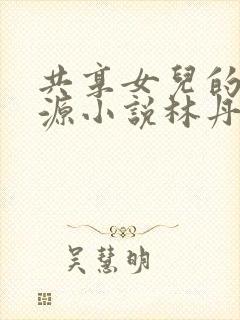 共享女儿的桃花源小说林丹丹