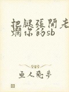 把腿张开老子臊烂你的sb