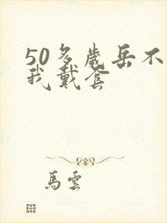 50多岁岳不让我戴套