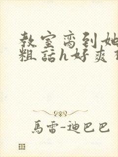 教室脔到她哭h粗话h好爽视频