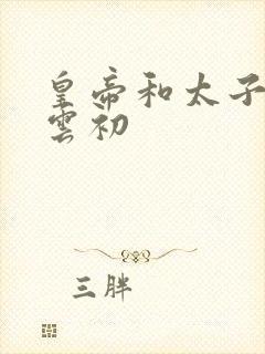 皇帝和太子妃h云初