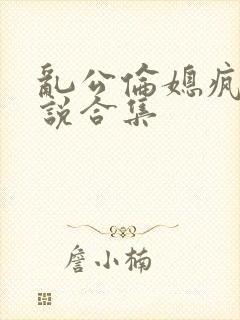 乱公伦媳疯狂小说合集