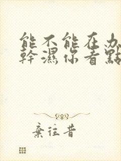 能不能在办公室干湿你看点