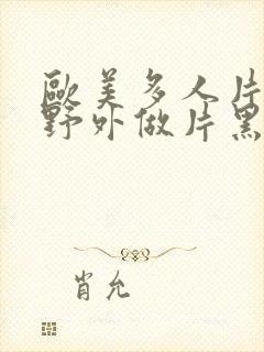 欧美多人片高潮野外做片黑人