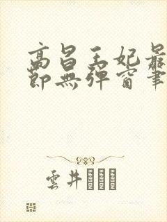 高昌王妃最新章节无弹窗笔趣阁