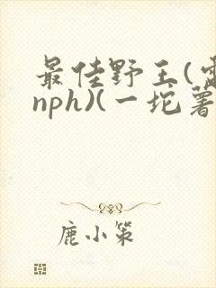 最佳野王(电竞nph)(一坨薯饼)_