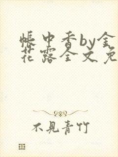 帐中香by金银花露全文免费阅读无弹窗大结局