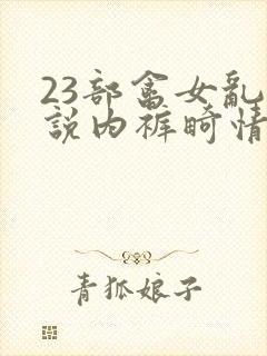 23部禽女乱小说内裤畸情视频