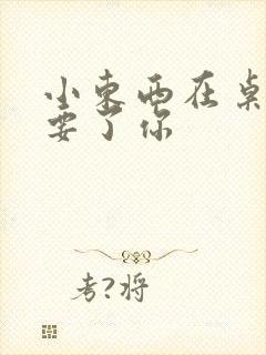 小东西在桌子上要了你