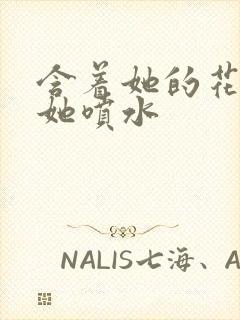 含着她的花蒂让她喷水