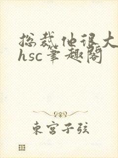 总裁他很大年上hsc笔趣阁