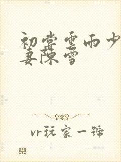 初尝云雨少妇人妻陈雪