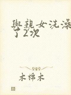 与亲女洗澡时伦了2次