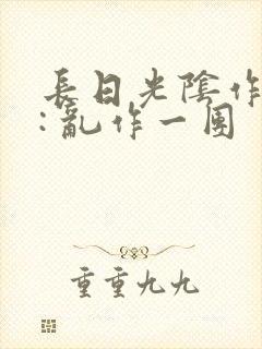 长日光阴作者 : 乱作一团
