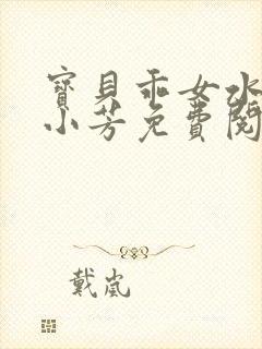 宝贝乖女水真多小芳免费阅读