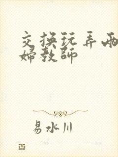 交换玩弄两个美妇教师封面