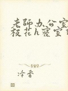 老师办公室狂肉校花h寝室视频