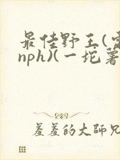 最佳野王(电竞nph)(一坨薯饼)_无拼音