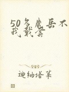 50多岁岳不让我戴套