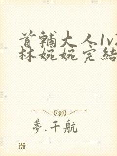 首辅大人1v2林婉婉完结了吗