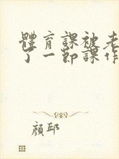 体育课被老师C了一节课作文