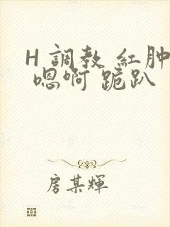 H 调教 红肿 嗯啊 跪趴