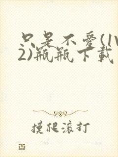 只是不爱(1V2)瓶瓶下载