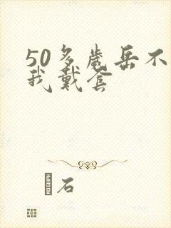 50多岁岳不让我戴套