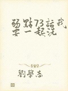 弱点73话我也要一起洗
