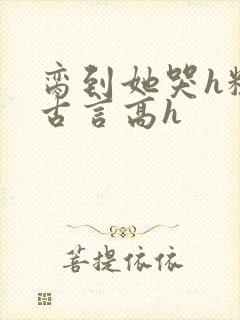 脔到她哭h粗话古言高h